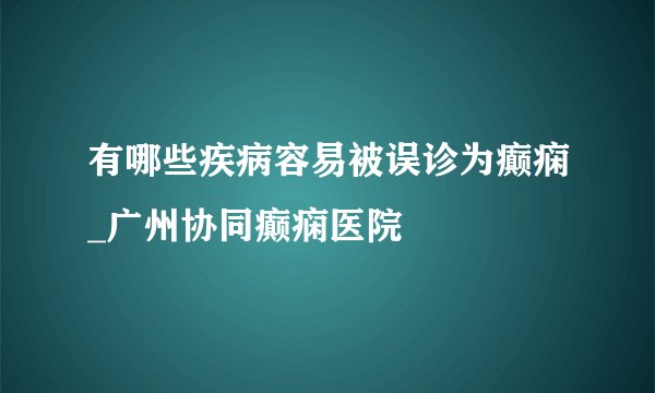 有哪些疾病容易被误诊为癫痫_广州协同癫痫医院