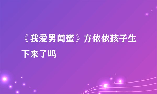 《我爱男闺蜜》方依依孩子生下来了吗