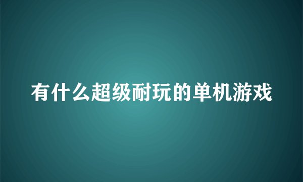 有什么超级耐玩的单机游戏