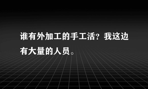 谁有外加工的手工活？我这边有大量的人员。