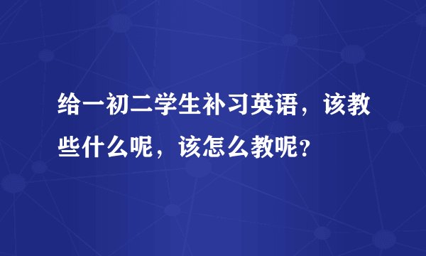 给一初二学生补习英语,该教些什么呢,该怎么教呢?