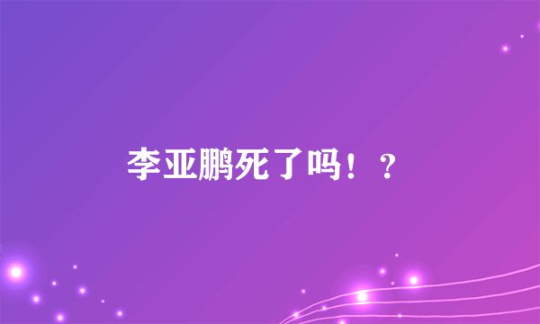 李亚鹏死了吗！？