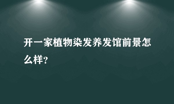 开一家植物染发养发馆前景怎么样?