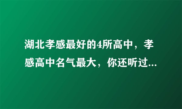湖北孝感最好的4所高中，孝感高中名气最大，你还听过哪几所？