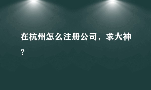 在杭州怎么注册公司，求大神？