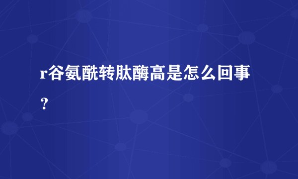r谷氨酰转肽酶高是怎么回事？