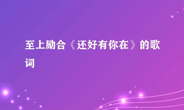 至上励合《还好有你在》的歌词
