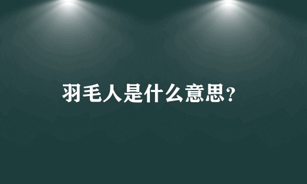 羽毛人是什么意思？