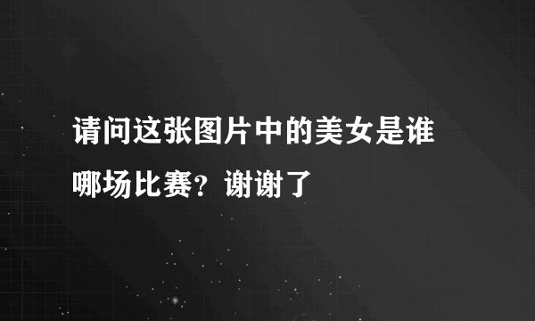 请问这张图片中的美女是谁 哪场比赛?谢谢了
