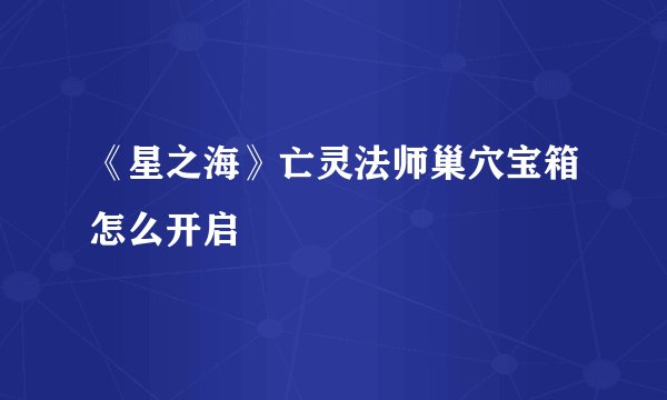 《星之海》亡灵法师巢穴宝箱怎么开启
