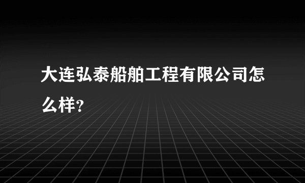 大连弘泰船舶工程有限公司怎么样？