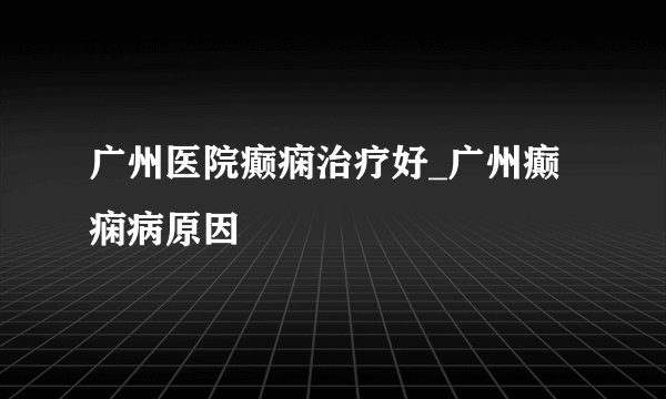 广州医院癫痫治疗好_广州癫痫病原因