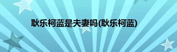 耿乐柯蓝是夫妻吗(耿乐柯蓝)