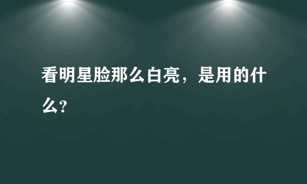 看明星脸那么白亮，是用的什么？
