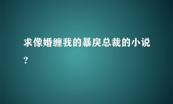 求像婚缠我的暴戾总裁的小说？