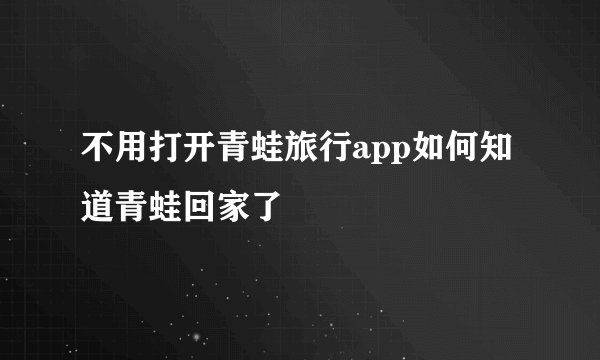不用打开青蛙旅行app如何知道青蛙回家了
