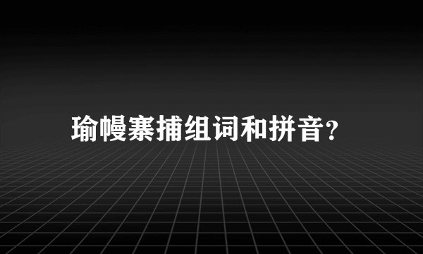瑜幔寨捕组词和拼音？