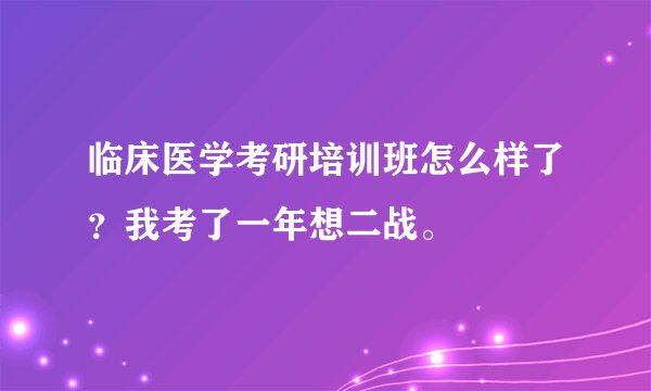 临床医学考研培训班怎么样了？我考了一年想二战。