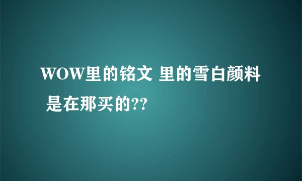 WOW里的铭文 里的雪白颜料 是在那买的??