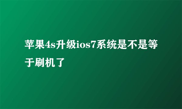 苹果4s升级ios7系统是不是等于刷机了