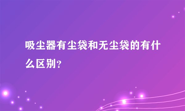 吸尘器有尘袋和无尘袋的有什么区别？