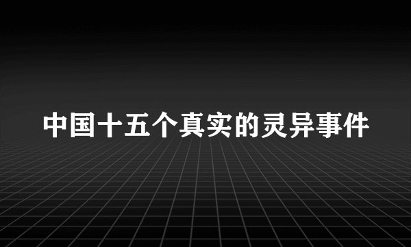中国十五个真实的灵异事件