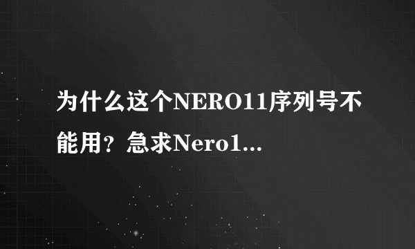 为什么这个NERO11序列号不能用？急求Nero11序列号 ！！！！！序列号 9004-027E-UM18-71C6-57TK-P034-UU...