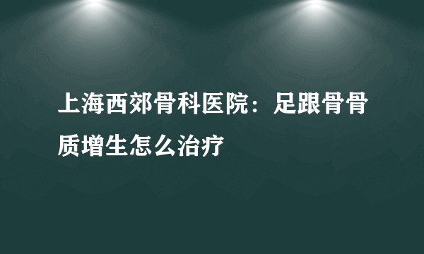 上海西郊骨科医院：足跟骨骨质增生怎么治疗