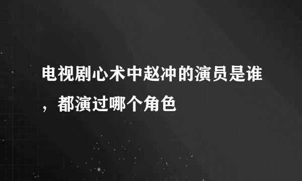 电视剧心术中赵冲的演员是谁，都演过哪个角色