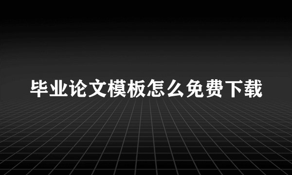 毕业论文模板怎么免费下载