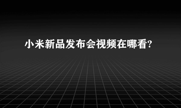 小米新品发布会视频在哪看?