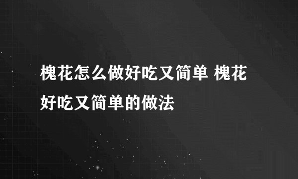 槐花怎么做好吃又简单 槐花好吃又简单的做法
