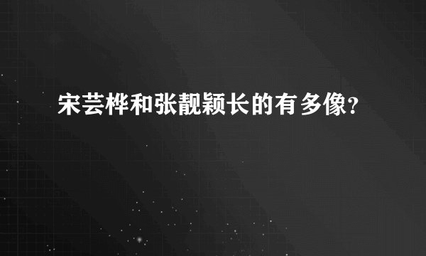 宋芸桦和张靓颖长的有多像？