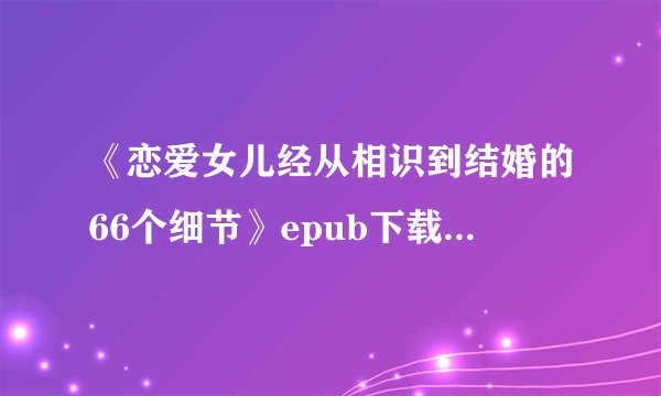 《恋爱女儿经从相识到结婚的66个细节》epub下载在线阅读，求百度网盘云资源