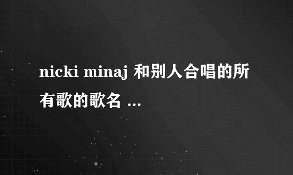 nicki minaj 和别人合唱的所有歌的歌名 各位知道多少留多少