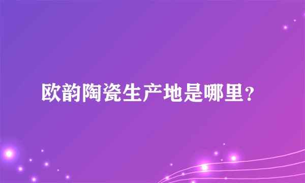欧韵陶瓷生产地是哪里？