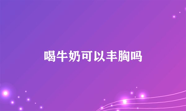 喝牛奶可以丰胸吗