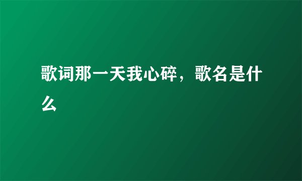 歌词那一天我心碎，歌名是什么