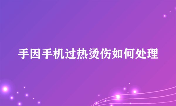 手因手机过热烫伤如何处理