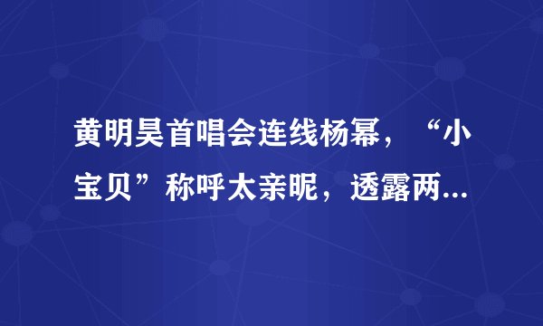 黄明昊首唱会连线杨幂,“小宝贝”称呼太亲昵,透露两人特殊缘分