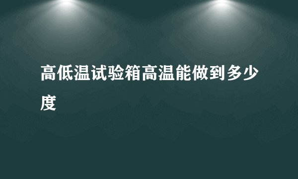 高低温试验箱高温能做到多少度