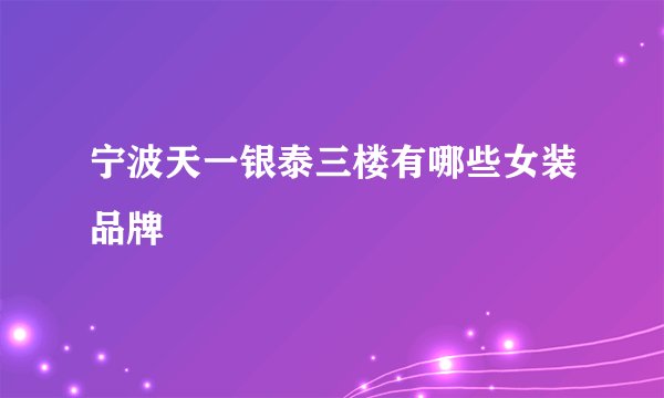 宁波天一银泰三楼有哪些女装品牌