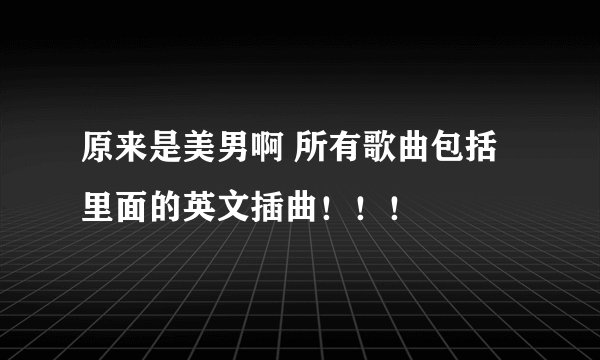 原来是美男啊 所有歌曲包括里面的英文插曲！！！