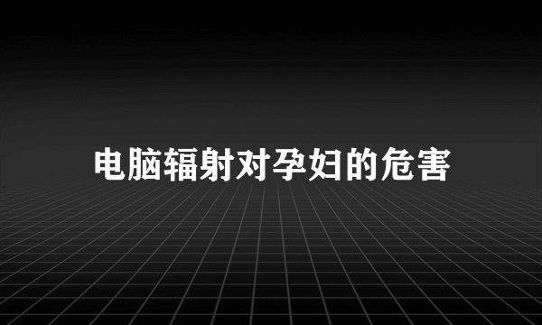 电脑辐射对孕妇的危害