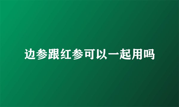 边参跟红参可以一起用吗