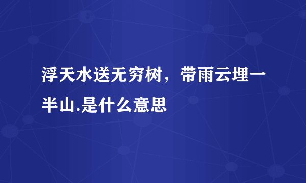 浮天水送无穷树，带雨云埋一半山.是什么意思
