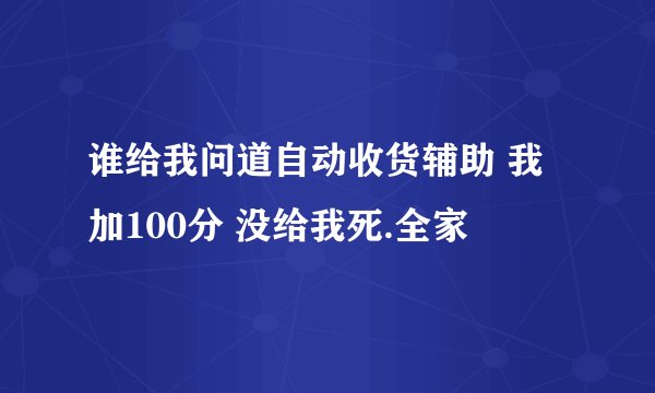 谁给我问道自动收货辅助 我加100分 没给我死.全家