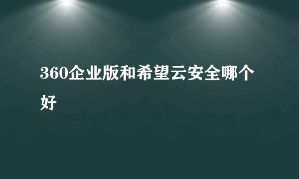 360企业版和希望云安全哪个好