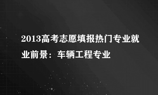 2013高考志愿填报热门专业就业前景:车辆工程专业
