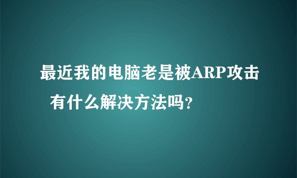 最近我的电脑老是被ARP攻击  有什么解决方法吗？